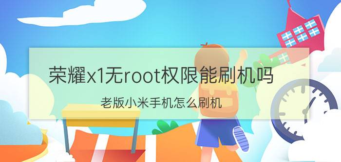 荣耀x1无root权限能刷机吗 老版小米手机怎么刷机？